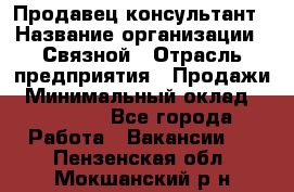 Продавец-консультант › Название организации ­ Связной › Отрасль предприятия ­ Продажи › Минимальный оклад ­ 32 000 - Все города Работа » Вакансии   . Пензенская обл.,Мокшанский р-н